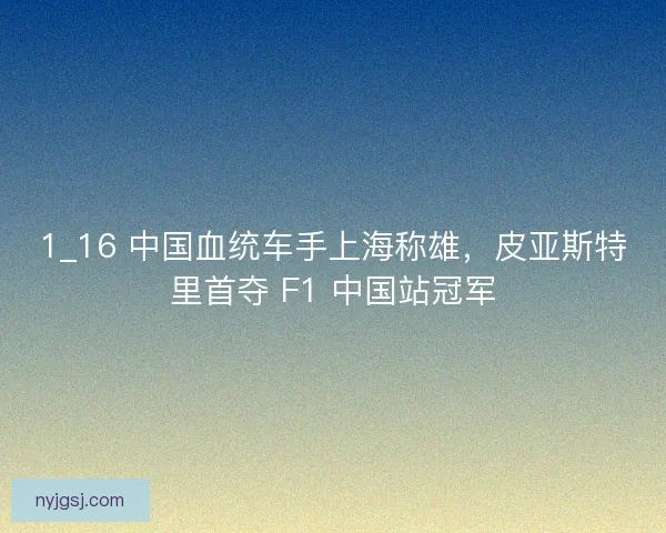 1_16 中国血统车手上海称雄，皮亚斯特里首夺 F1 中国站冠军