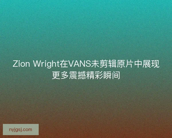 Zion Wright在VANS未剪辑原片中展现更多震撼精彩瞬间