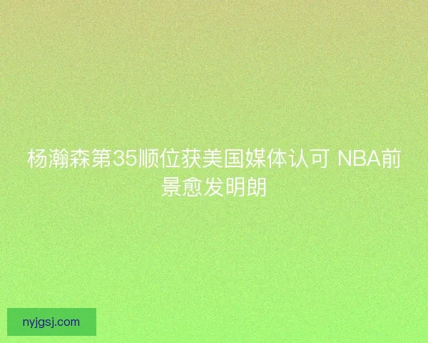 杨瀚森第35顺位获美国媒体认可 NBA前景愈发明朗 杨瀚森第35顺位获美国媒体认可 NBA前景愈发明朗