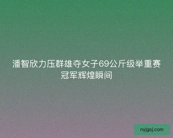 潘智欣力压群雄夺女子69公斤级举重赛冠军辉煌瞬间 潘智欣力压群雄夺女子69公斤级举重赛冠军辉煌瞬间
