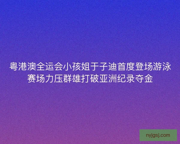 粤港澳全运会小孩姐于子迪首度登场游泳赛场力压群雄打破亚洲纪录夺金 粤港澳全运会小孩姐于子迪首度登场游泳赛场力压群雄打破亚洲纪录夺金