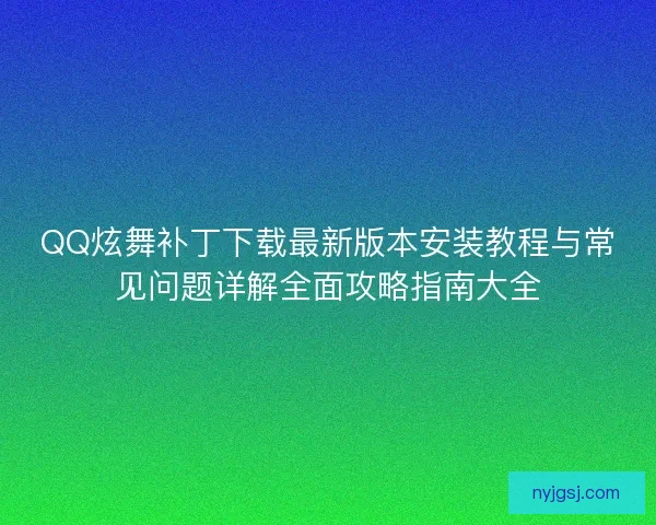 QQ炫舞补丁下载最新版本安装教程与常见问题详解全面攻略指南大全 QQ炫舞补丁下载最新版本安装教程与常见问题详解全面攻略指南大全