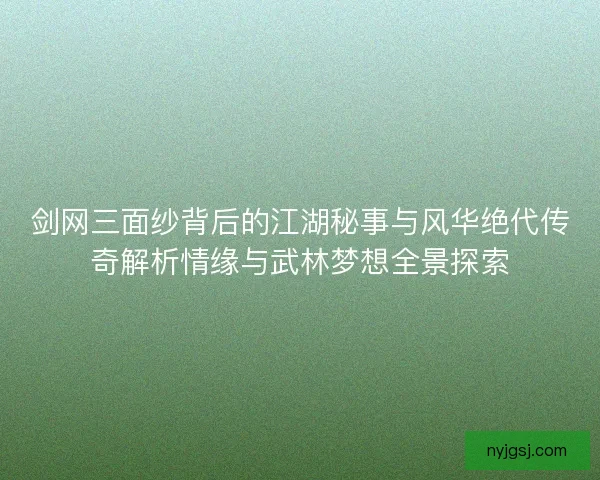 剑网三面纱背后的江湖秘事与风华绝代传奇解析情缘与武林梦想全景探索