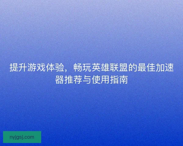 提升游戏体验，畅玩英雄联盟的最佳加速器推荐与使用指南