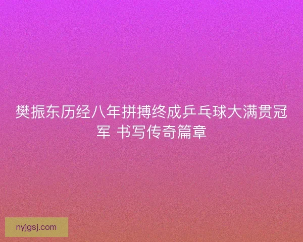 樊振东历经八年拼搏终成乒乓球大满贯冠军 书写传奇篇章
