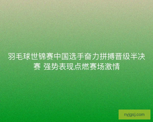 羽毛球世锦赛中国选手奋力拼搏晋级半决赛 强势表现点燃赛场激情 羽毛球世锦赛中国选手奋力拼搏晋级半决赛 强势表现点燃赛场激情