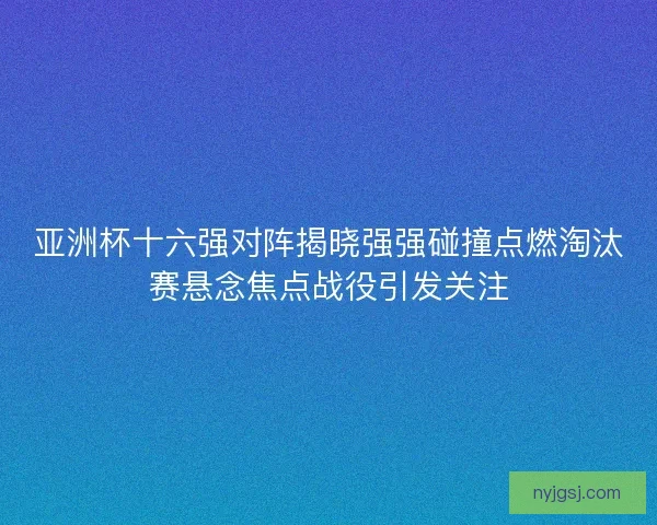 亚洲杯十六强对阵揭晓强强碰撞点燃淘汰赛悬念焦点战役引发关注