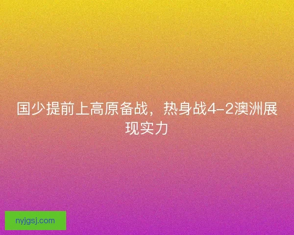 国少提前上高原备战，热身战4-2澳洲展现实力