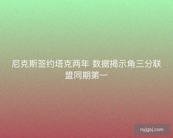 尼克斯签约塔克两年 数据揭示角三分联盟同期第一