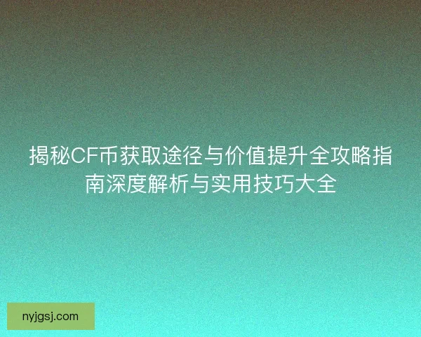 揭秘CF币获取途径与价值提升全攻略指南深度解析与实用技巧大全