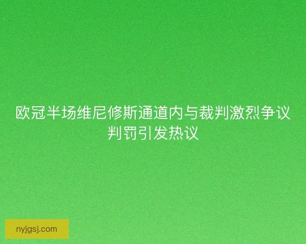 欧冠半场维尼修斯通道内与裁判激烈争议判罚引发热议