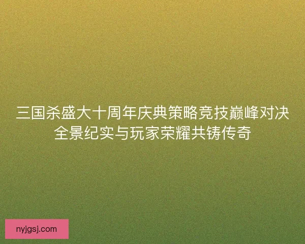 三国杀盛大十周年庆典策略竞技巅峰对决全景纪实与玩家荣耀共铸传奇