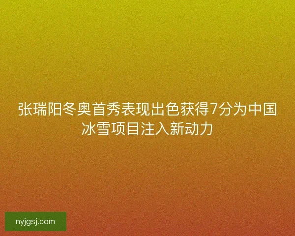 张瑞阳冬奥首秀表现出色获得7分为中国冰雪项目注入新动力