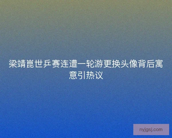 梁靖崑世乒赛连遭一轮游更换头像背后寓意引热议