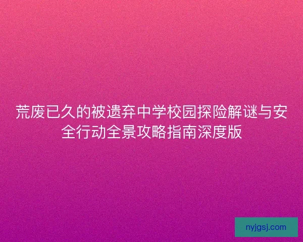 荒废已久的被遗弃中学校园探险解谜与安全行动全景攻略指南深度版 荒废已久的被遗弃中学校园探险解谜与安全行动全景攻略指南深度版