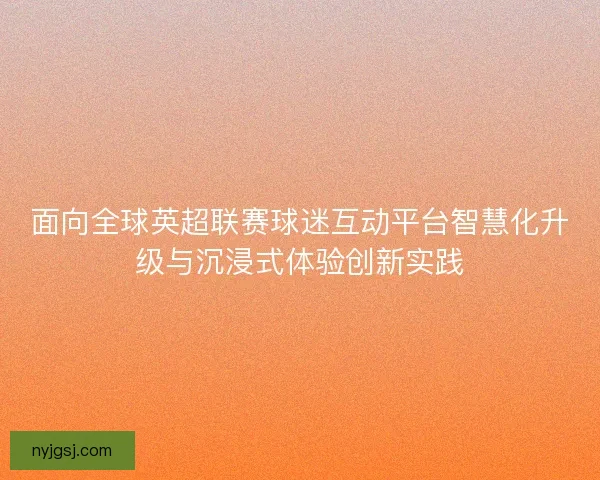 面向全球英超联赛球迷互动平台智慧化升级与沉浸式体验创新实践 面向全球英超联赛球迷互动平台智慧化升级与沉浸式体验创新实践