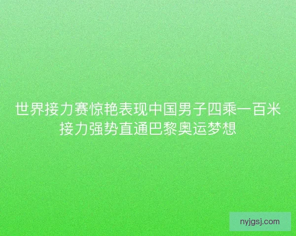 世界接力赛惊艳表现中国男子四乘一百米接力强势直通巴黎奥运梦想