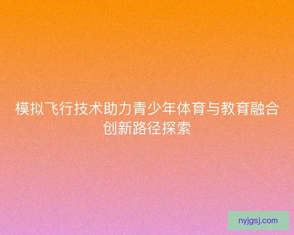 模拟飞行技术助力青少年体育与教育融合创新路径探索