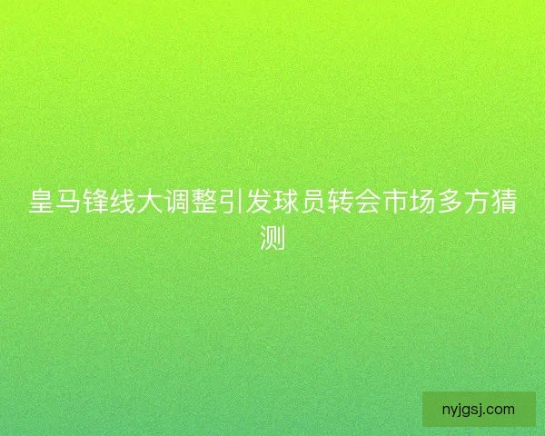 皇马锋线大调整引发球员转会市场多方猜测