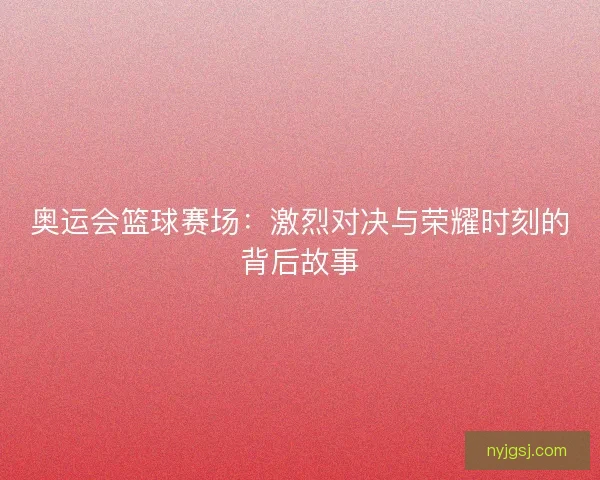 奥运会篮球赛场：激烈对决与荣耀时刻的背后故事