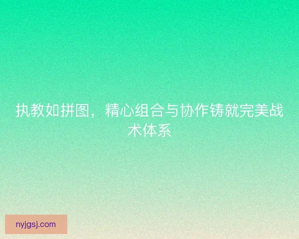 执教如拼图,精心组合与协作铸就完美战术体系 执教如拼图,精心组合与协作铸就完美战术体系