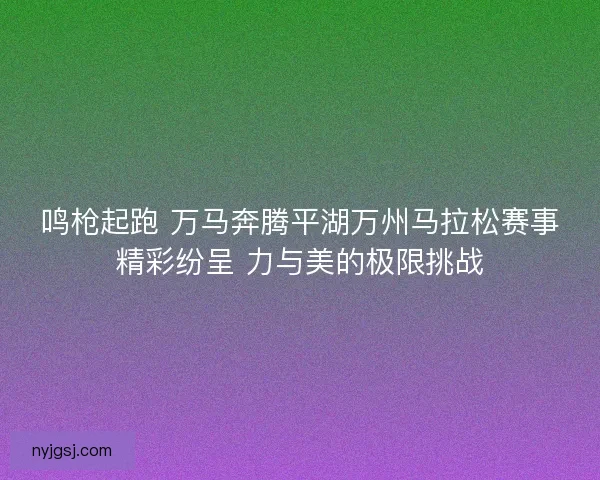 鸣枪起跑 万马奔腾平湖万州马拉松赛事精彩纷呈 力与美的极限挑战