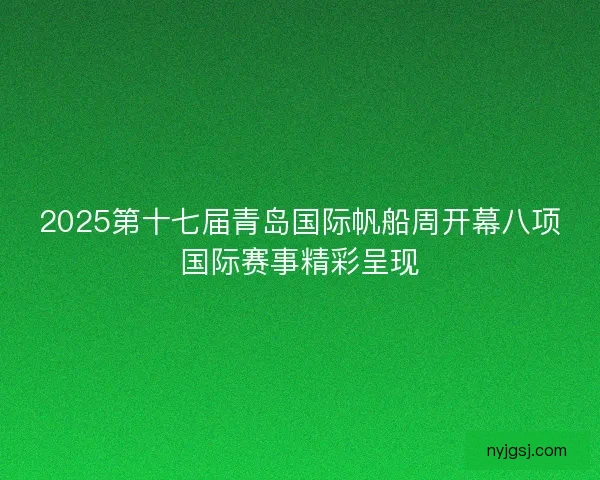 2025第十七届青岛国际帆船周开幕八项国际赛事精彩呈现