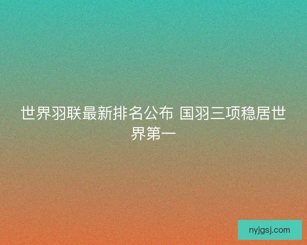 世界羽联最新排名公布 国羽三项稳居世界第一