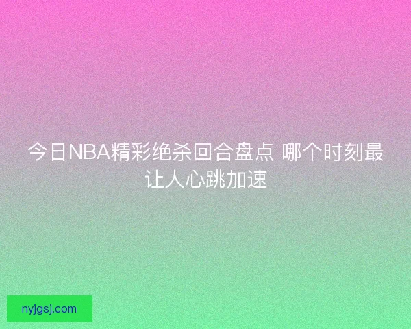 今日NBA精彩绝杀回合盘点 哪个时刻最让人心跳加速