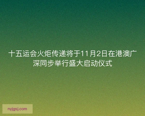 十五运会火炬传递将于11月2日在港澳广深同步举行盛大启动仪式