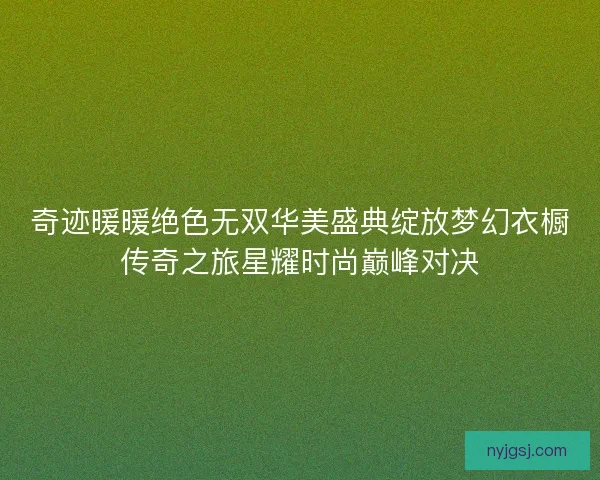 奇迹暖暖绝色无双华美盛典绽放梦幻衣橱传奇之旅星耀时尚巅峰对决