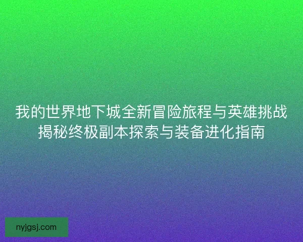 我的世界地下城全新冒险旅程与英雄挑战揭秘终极副本探索与装备进化指南