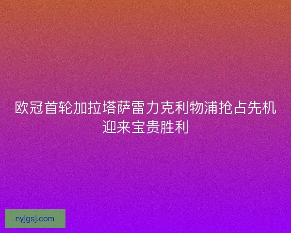 欧冠首轮加拉塔萨雷力克利物浦抢占先机迎来宝贵胜利