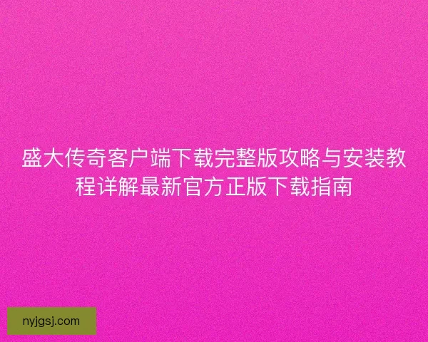 盛大传奇客户端下载完整版攻略与安装教程详解最新官方正版下载指南