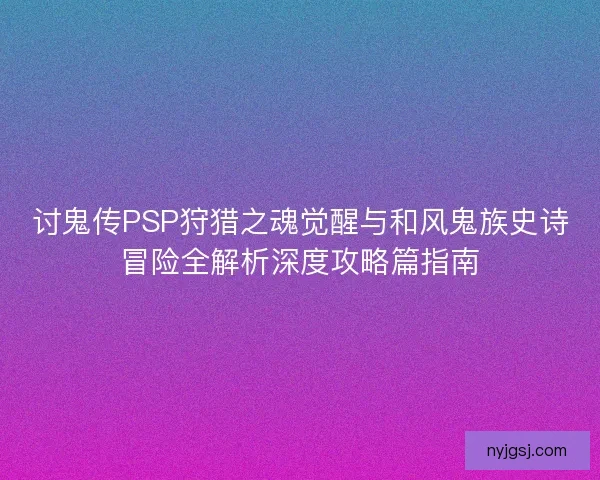 讨鬼传PSP狩猎之魂觉醒与和风鬼族史诗冒险全解析深度攻略篇指南