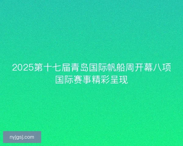2025第十七届青岛国际帆船周开幕八项国际赛事精彩呈现 2025第十七届青岛国际帆船周开幕八项国际赛事精彩呈现
