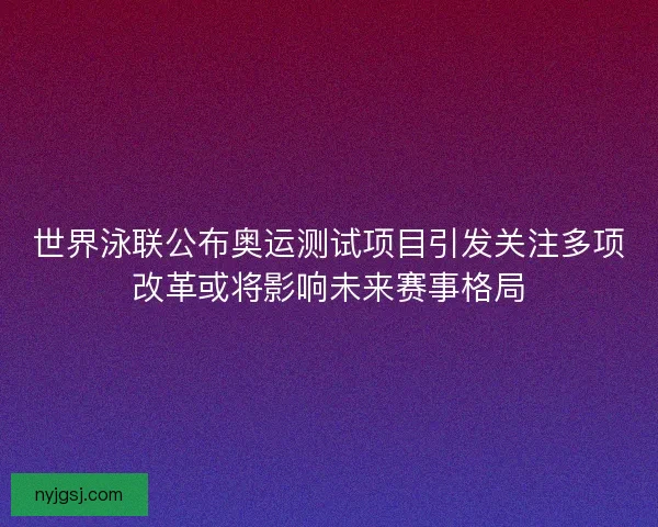世界泳联公布奥运测试项目引发关注多项改革或将影响未来赛事格局 世界泳联公布奥运测试项目引发关注多项改革或将影响未来赛事格局
