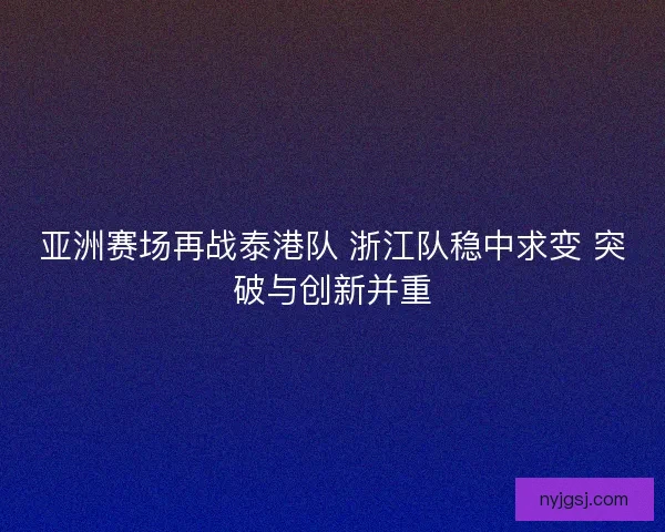 亚洲赛场再战泰港队 浙江队稳中求变 突破与创新并重 亚洲赛场再战泰港队 浙江队稳中求变 突破与创新并重