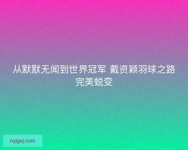 从默默无闻到世界冠军 戴资颖羽球之路完美蜕变