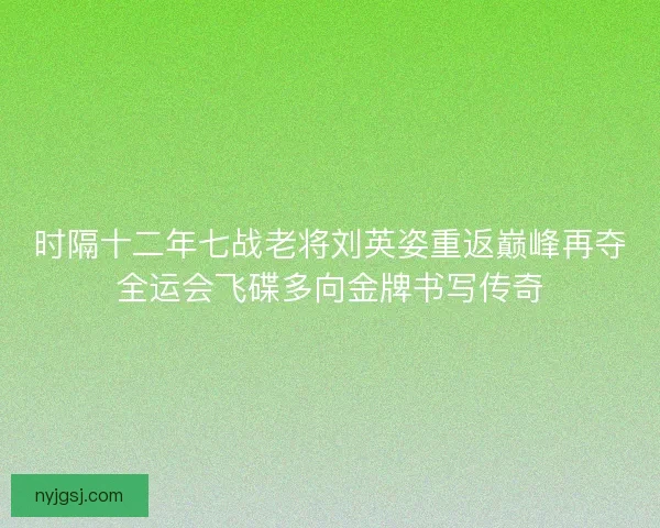 时隔十二年七战老将刘英姿重返巅峰再夺全运会飞碟多向金牌书写传奇