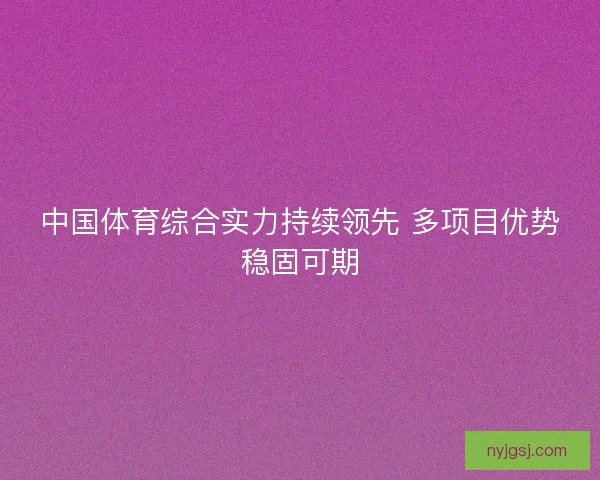 中国体育综合实力持续领先 多项目优势稳固可期 中国体育综合实力持续领先 多项目优势稳固可期
